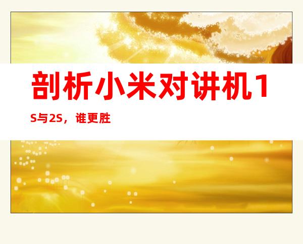 剖析小米对讲机1S与2S,谁更胜一筹?